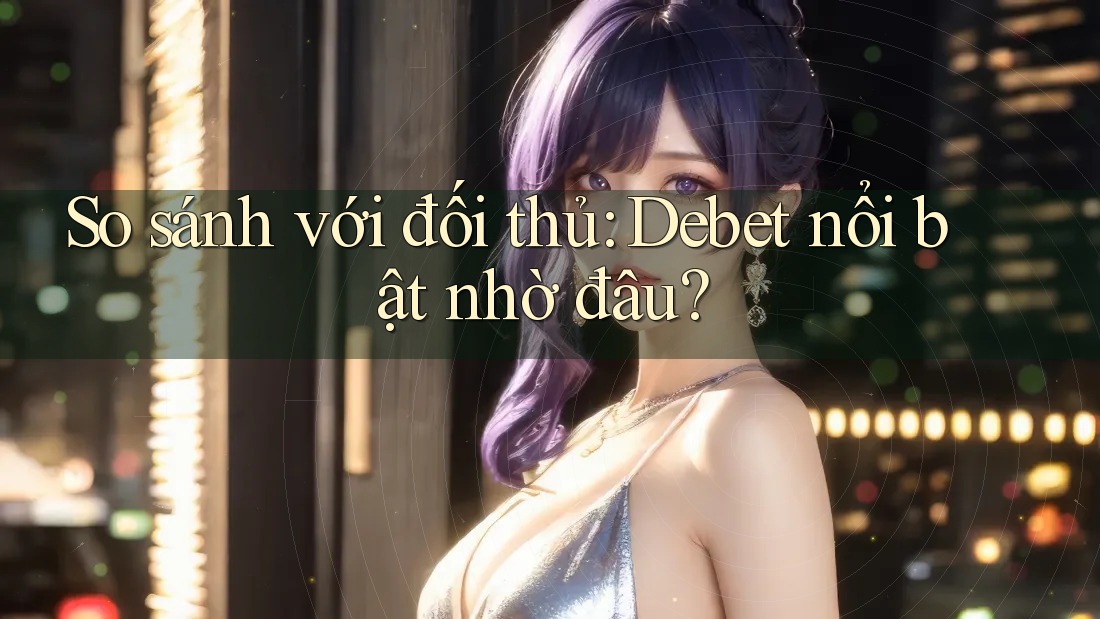 So sánh với đối thủ: Debet nổi bật nhờ đâu? So sánh với đối thủ: Debet nổi bật nhờ đâu?