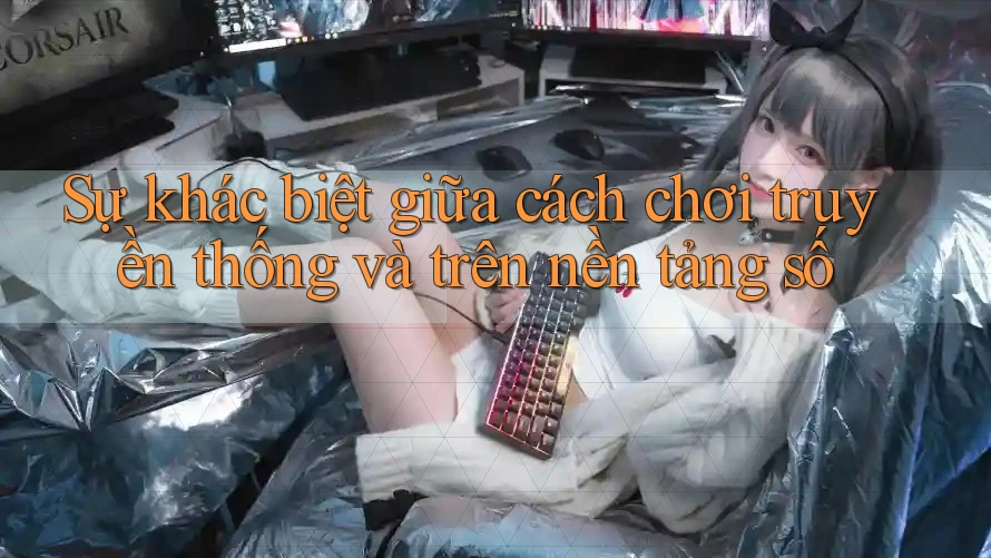 Sự khác biệt giữa cách chơi truyền thống và trên nền tảng số Sự khác biệt giữa cách chơi truyền thống và trên nền tảng số