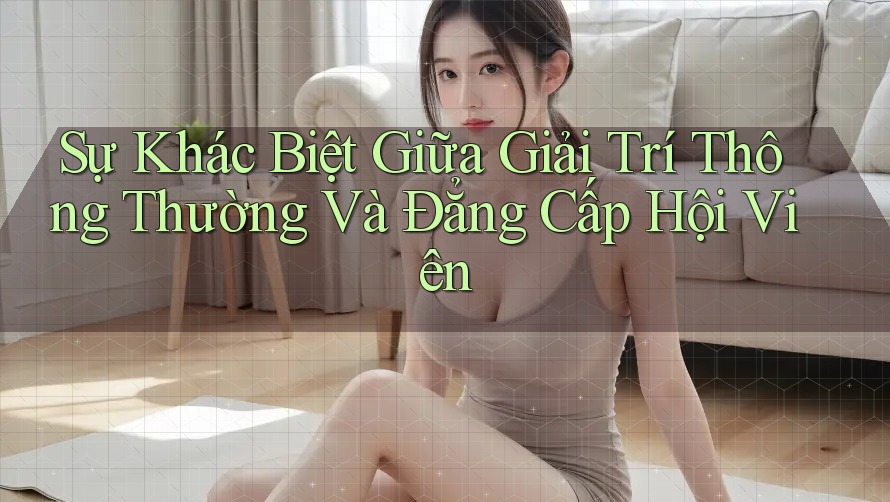 Sự Khác Biệt Giữa Giải Trí Thông Thường Và Đẳng Cấp Hội Viên Sự Khác Biệt Giữa Giải Trí Thông Thường Và Đẳng Cấp Hội Viên