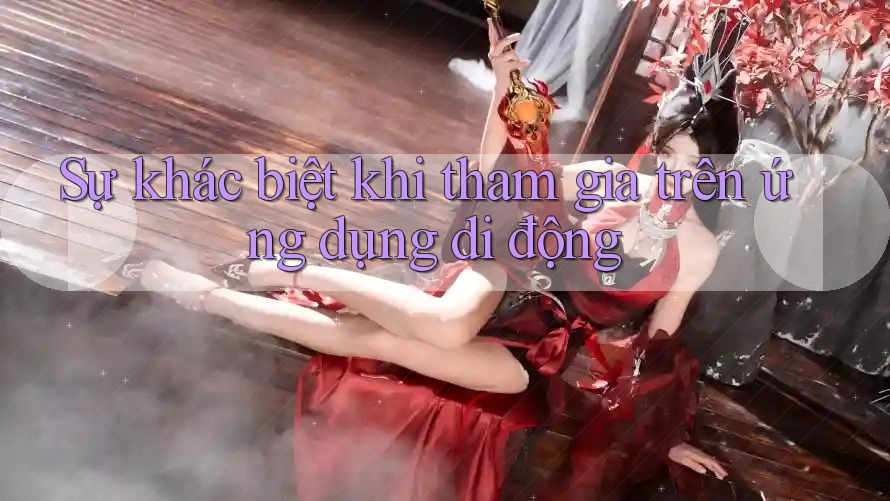 Sự khác biệt khi tham gia trên ứng dụng di động Sự khác biệt khi tham gia trên ứng dụng di động