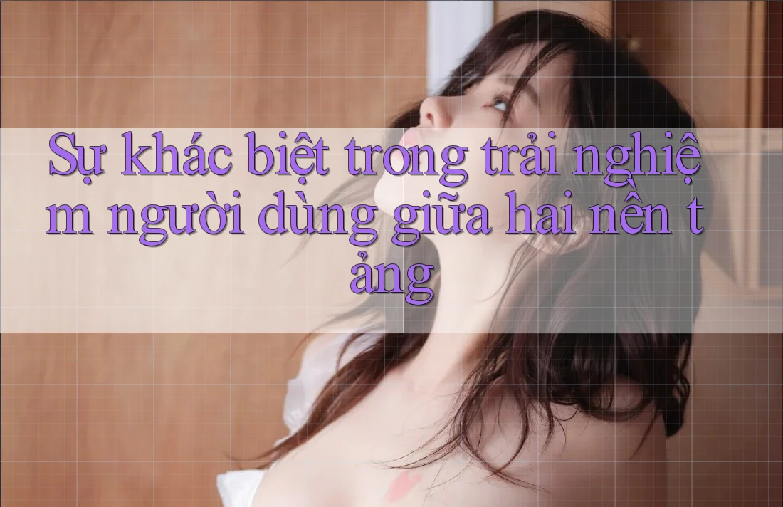 Sự khác biệt trong trải nghiệm người dùng giữa hai nền tảng Sự khác biệt trong trải nghiệm người dùng giữa hai nền tảng