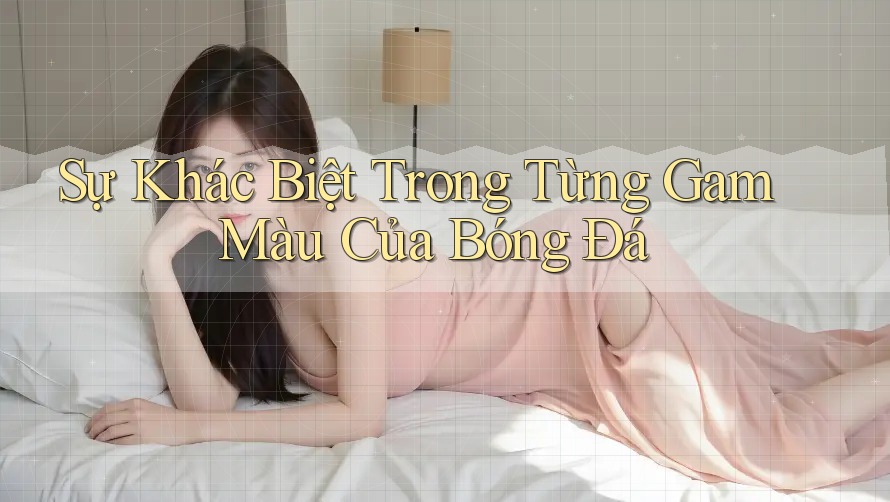 Sự Khác Biệt Trong Từng Gam Màu Của Bóng Đá