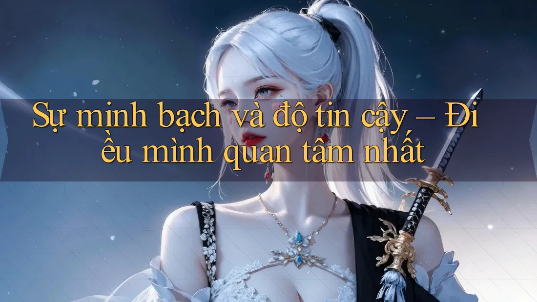 Sự minh bạch và độ tin cậy – Điều mình quan tâm nhất Sự minh bạch và độ tin cậy – Điều mình quan tâm nhất