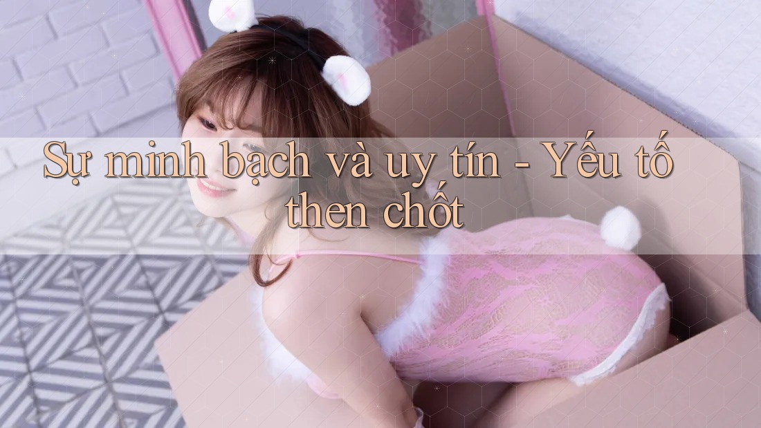 Sự minh bạch và uy tín - Yếu tố then chốt Sự minh bạch và uy tín - Yếu tố then chốt