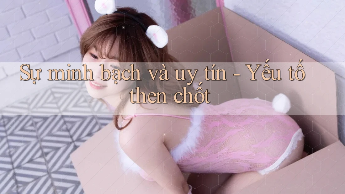 Sự minh bạch và uy tín - Yếu tố then chốt Sự minh bạch và uy tín - Yếu tố then chốt