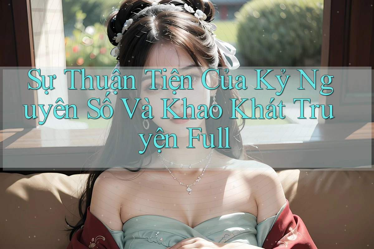 Sự Thuận Tiện Của Kỷ Nguyên Số Và Khao Khát Truyện Full Sự Thuận Tiện Của Kỷ Nguyên Số Và Khao Khát Truyện Full