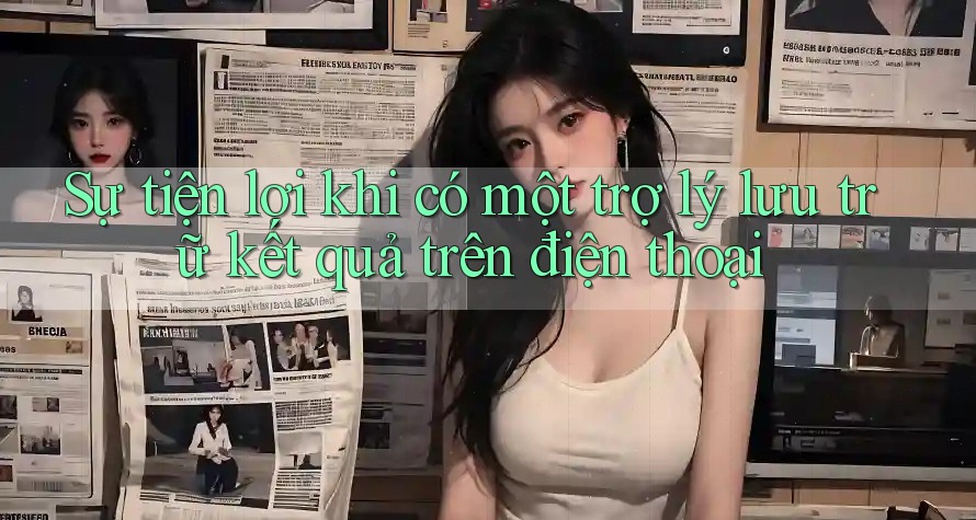 Sự tiện lợi khi có một trợ lý lưu trữ kết quả trên điện thoại Sự tiện lợi khi có một trợ lý lưu trữ kết quả trên điện thoại