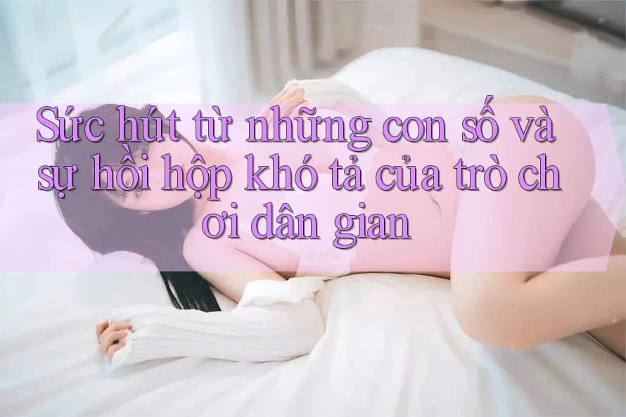 Sức hút từ những con số và sự hồi hộp khó tả của trò chơi dân gian