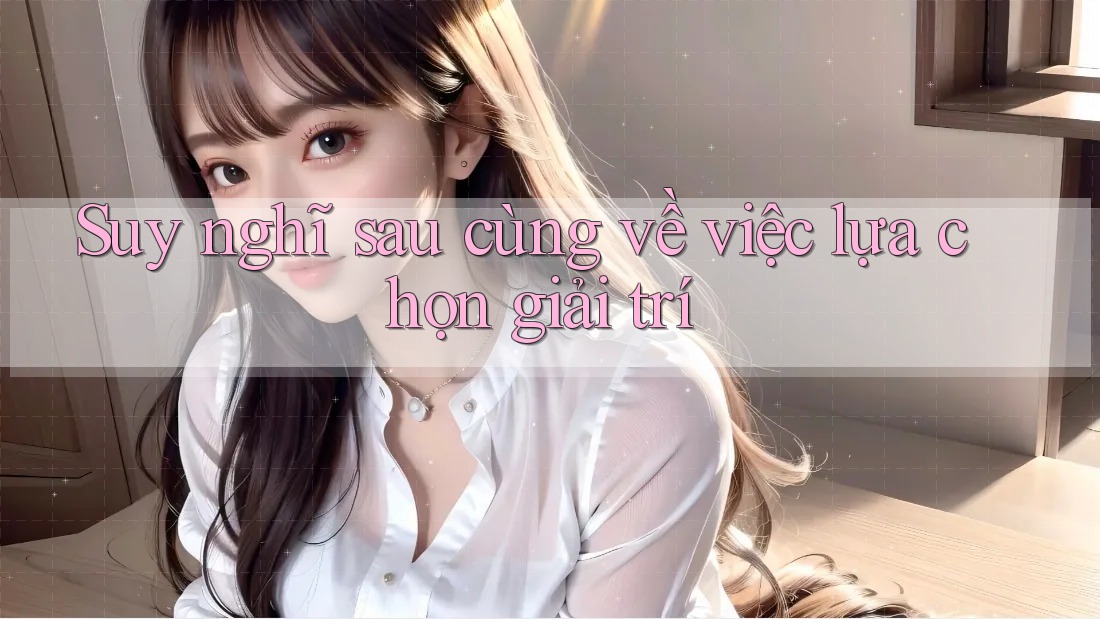 Suy nghĩ sau cùng về việc lựa chọn giải trí Suy nghĩ sau cùng về việc lựa chọn giải trí