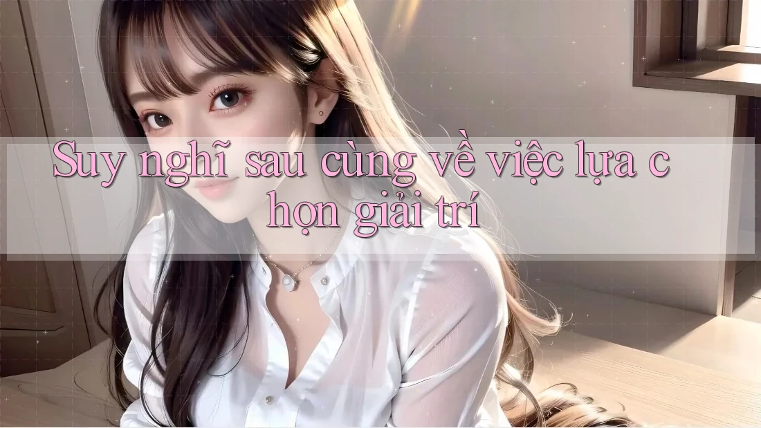 Suy nghĩ sau cùng về việc lựa chọn giải trí Suy nghĩ sau cùng về việc lựa chọn giải trí