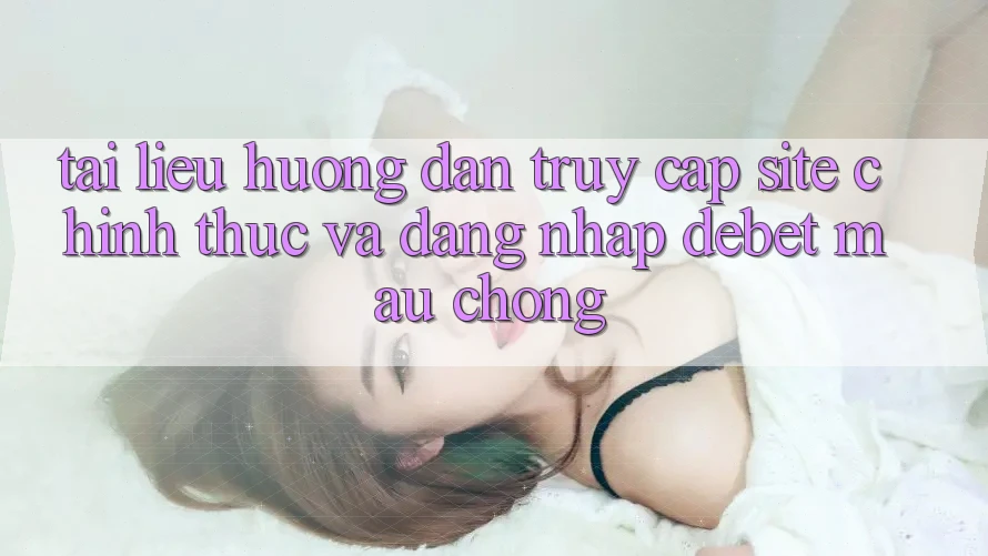 Tài liệu hướng dẫn Truy Cập Site Chính Thức Và Đăng Nhập Debet Mau Chóng Tài liệu hướng dẫn Truy Cập Site Chính Thức Và Đăng Nhập Debet Mau Chóng