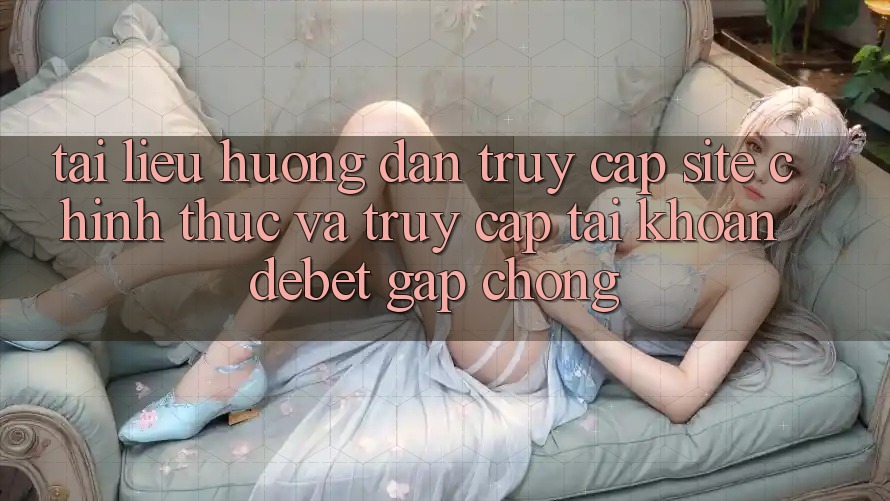 Tài liệu hướng dẫn Truy Cập Site Chính Thức Và Truy cập tài khoản Debet Gấp Chóng Tài liệu hướng dẫn Truy Cập Site Chính Thức Và Truy cập tài khoản Debet Gấp Chóng