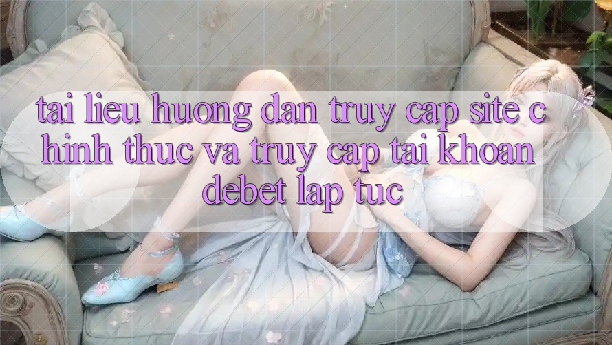 Tài liệu hướng dẫn Truy Cập Site Chính Thức Và Truy cập tài khoản Debet Lập tức Tài liệu hướng dẫn Truy Cập Site Chính Thức Và Truy cập tài khoản Debet Lập tức
