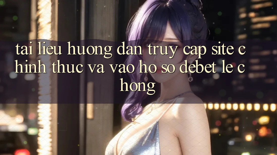Tài liệu hướng dẫn Truy Cập Site Chính Thức Và Vào hồ sơ Debet Lẹ Chóng