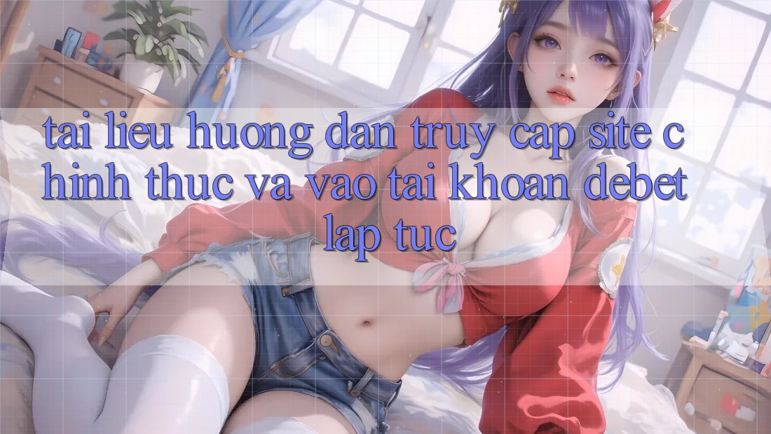 Tài liệu hướng dẫn Truy Cập Site Chính Thức Và Vào tài khoản Debet Lập tức Tài liệu hướng dẫn Truy Cập Site Chính Thức Và Vào tài khoản Debet Lập tức