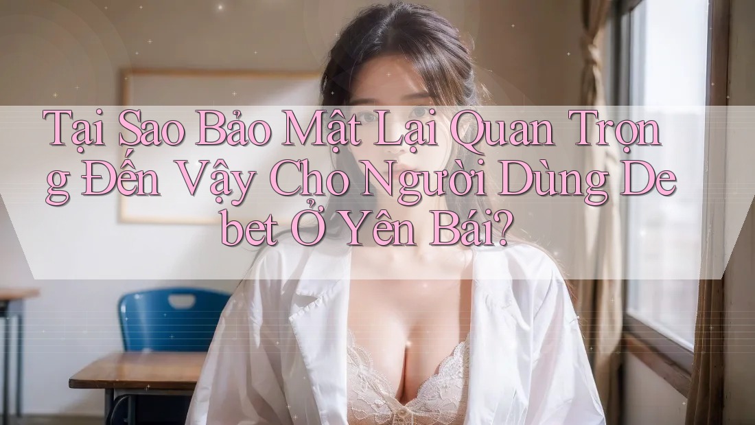 Tại Sao Bảo Mật Lại Quan Trọng Đến Vậy Cho Người Dùng Debet Ở Yên Bái? Tại Sao Bảo Mật Lại Quan Trọng Đến Vậy Cho Người Dùng Debet Ở Yên Bái?