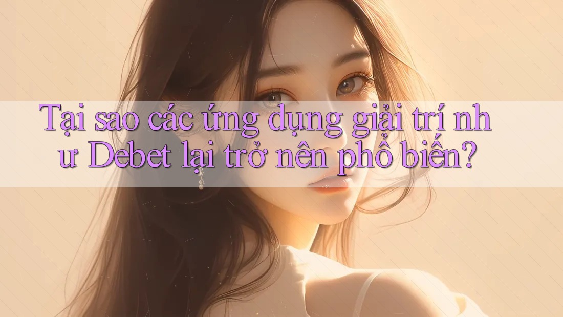 Tại sao các ứng dụng giải trí như Debet lại trở nên phổ biến?