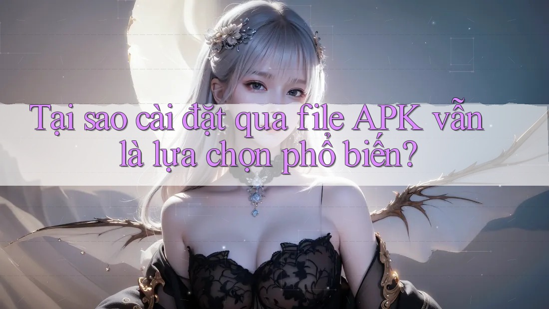 Tại sao cài đặt qua file APK vẫn là lựa chọn phổ biến? Tại sao cài đặt qua file APK vẫn là lựa chọn phổ biến?