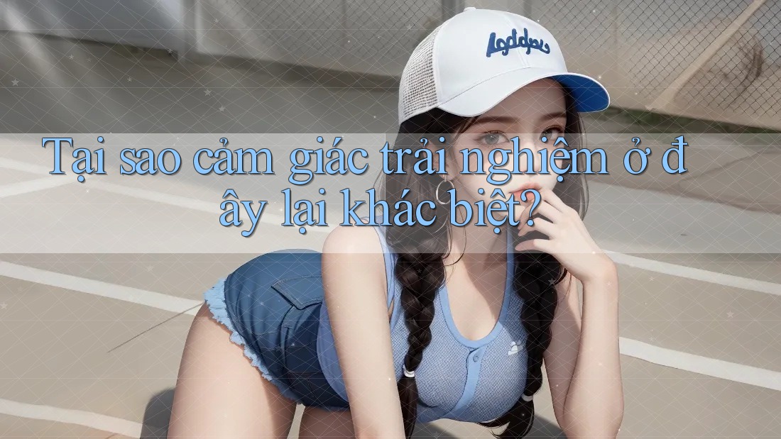 Tại sao cảm giác trải nghiệm ở đây lại khác biệt? Tại sao cảm giác trải nghiệm ở đây lại khác biệt?