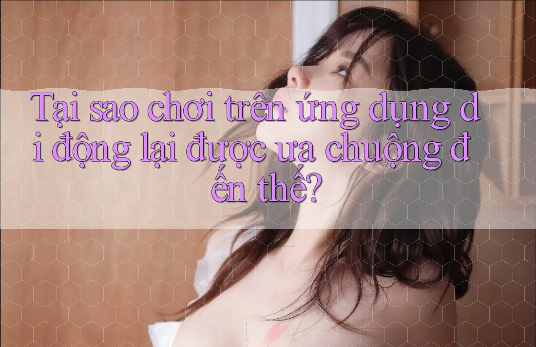 Tại sao chơi trên ứng dụng di động lại được ưa chuộng đến thế? Tại sao chơi trên ứng dụng di động lại được ưa chuộng đến thế?