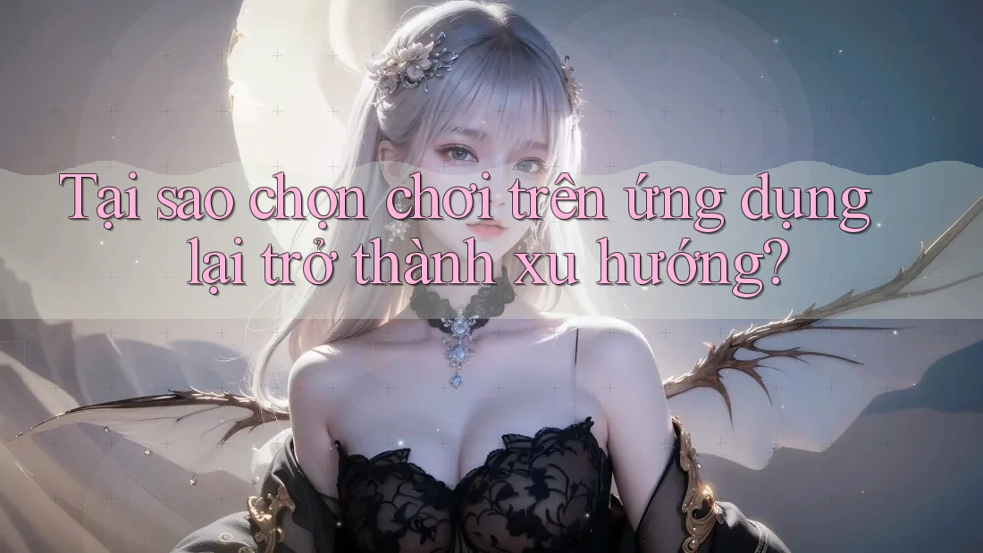 Tại sao chọn chơi trên ứng dụng lại trở thành xu hướng? Tại sao chọn chơi trên ứng dụng lại trở thành xu hướng?