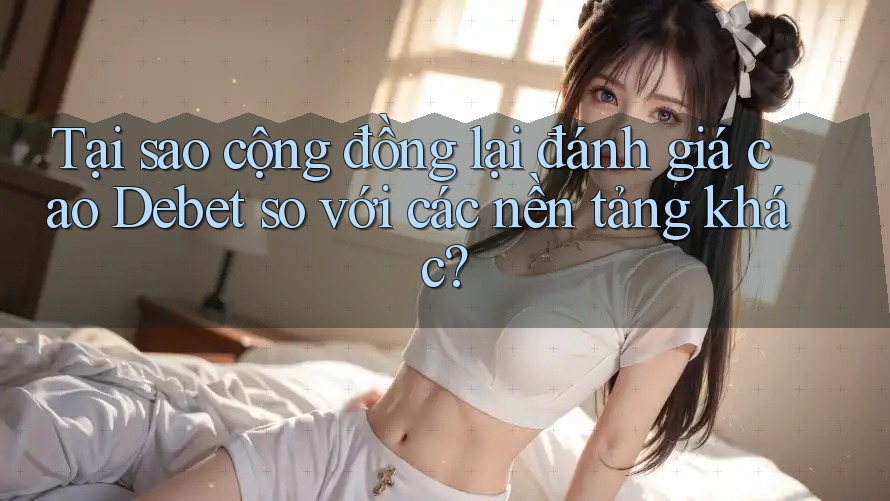 Tại sao cộng đồng lại đánh giá cao Debet so với các nền tảng khác? Tại sao cộng đồng lại đánh giá cao Debet so với các nền tảng khác?