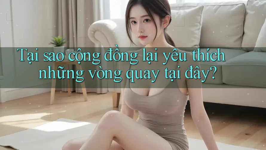 Tại sao cộng đồng lại yêu thích những vòng quay tại đây? Tại sao cộng đồng lại yêu thích những vòng quay tại đây?