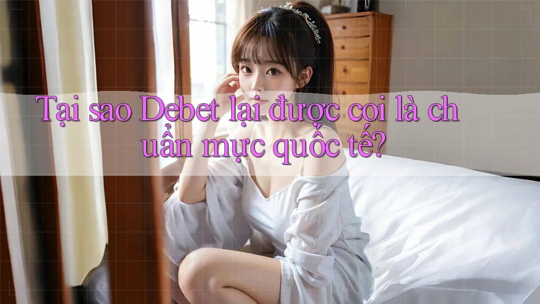 Tại sao Debet lại được coi là chuẩn mực quốc tế? Tại sao Debet lại được coi là chuẩn mực quốc tế?