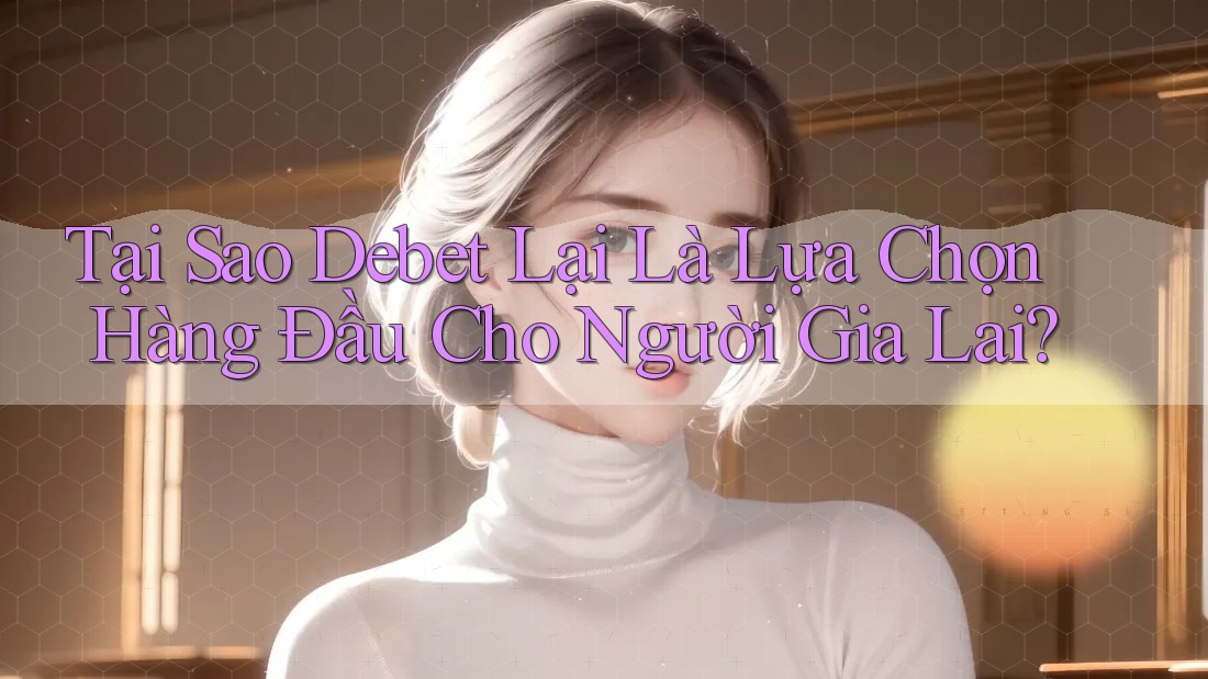 Tại Sao Debet Lại Là Lựa Chọn Hàng Đầu Cho Người Gia Lai? Tại Sao Debet Lại Là Lựa Chọn Hàng Đầu Cho Người Gia Lai?