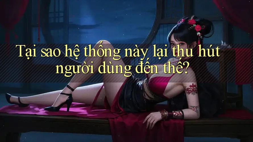 Tại sao hệ thống này lại thu hút người dùng đến thế?