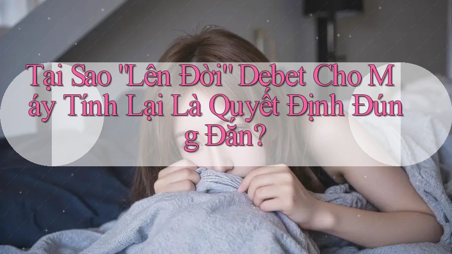 Tại Sao “Lên Đời” Debet Cho Máy Tính Lại Là Quyết Định Đúng Đắn? Tại Sao “Lên Đời” Debet Cho Máy Tính Lại Là Quyết Định Đúng Đắn?
