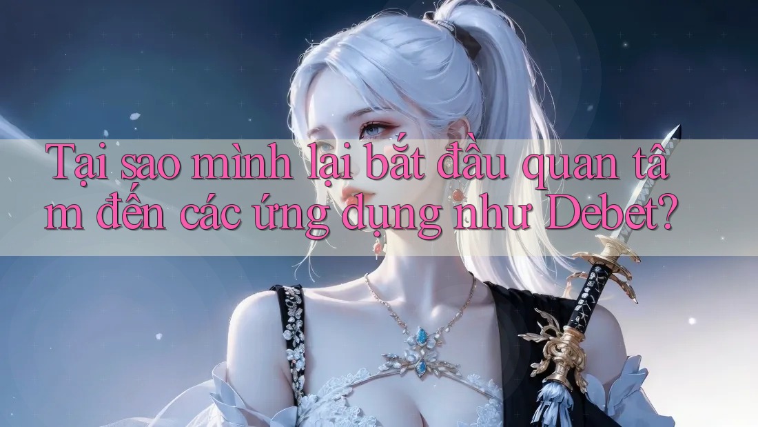 Tại sao mình lại bắt đầu quan tâm đến các ứng dụng như Debet? Tại sao mình lại bắt đầu quan tâm đến các ứng dụng như Debet?