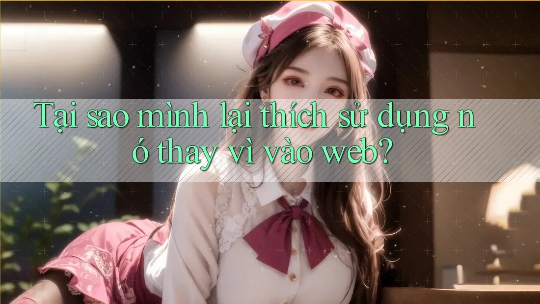 Tại sao mình lại thích sử dụng nó thay vì vào web? Tại sao mình lại thích sử dụng nó thay vì vào web?