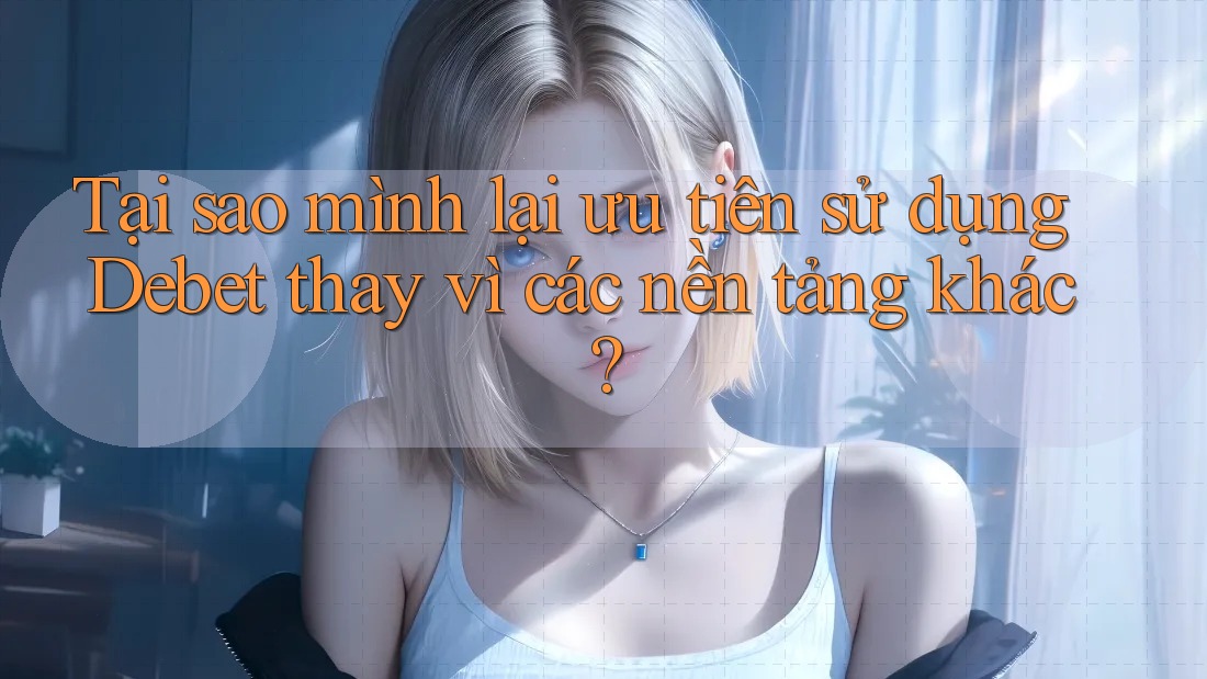 Tại sao mình lại ưu tiên sử dụng Debet thay vì các nền tảng khác?