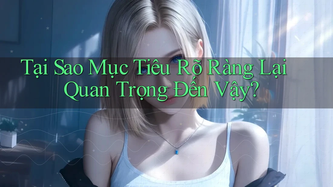 Tại Sao Mục Tiêu Rõ Ràng Lại Quan Trọng Đến Vậy? Tại Sao Mục Tiêu Rõ Ràng Lại Quan Trọng Đến Vậy?