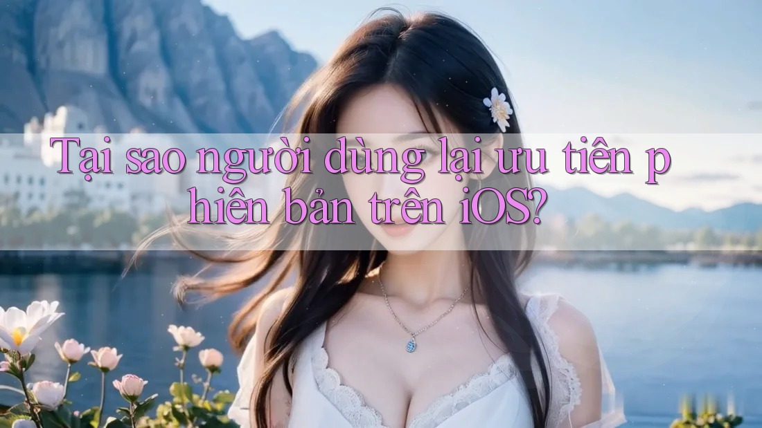 Tại sao người dùng lại ưu tiên phiên bản trên iOS? Tại sao người dùng lại ưu tiên phiên bản trên iOS?