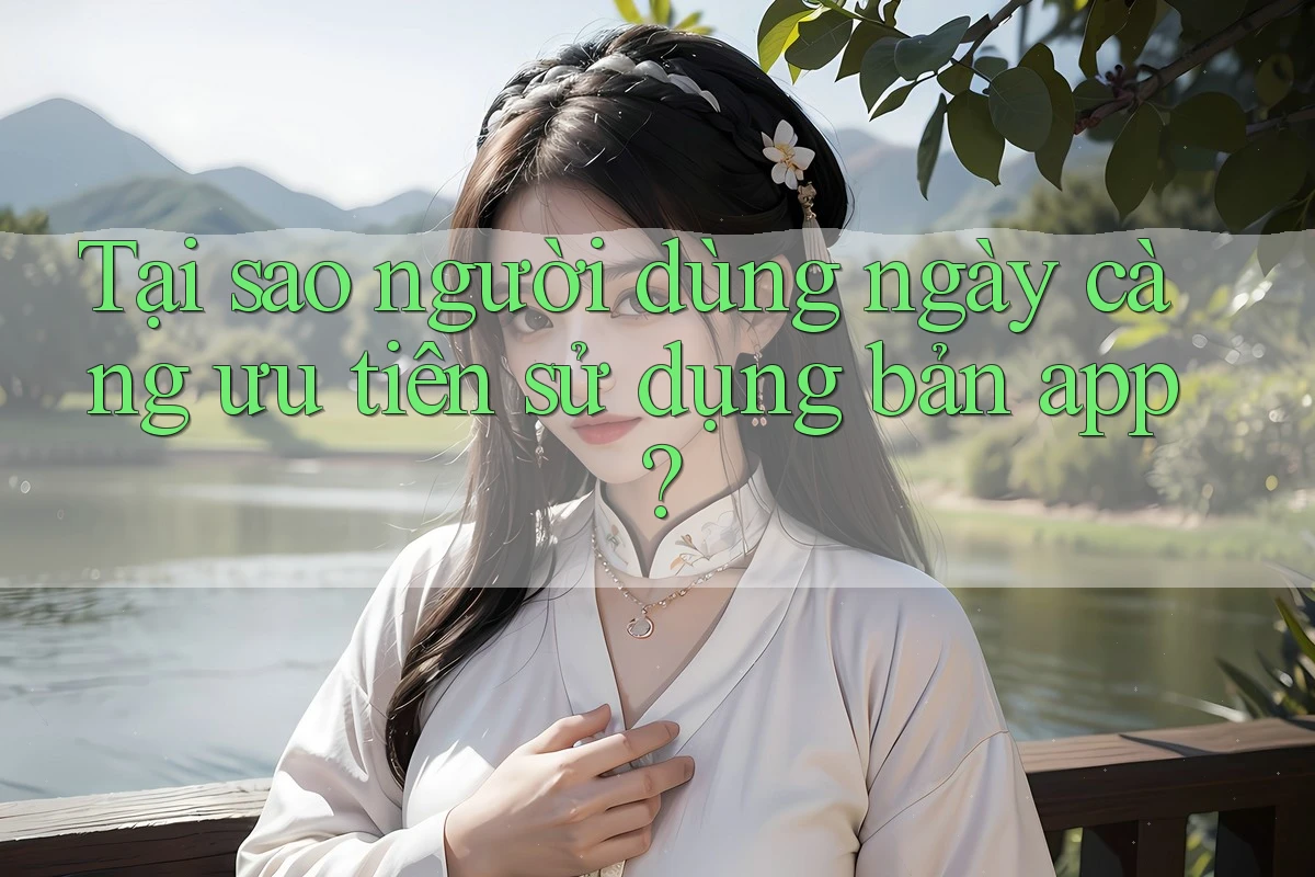 Tại sao người dùng ngày càng ưu tiên sử dụng bản app? Tại sao người dùng ngày càng ưu tiên sử dụng bản app?