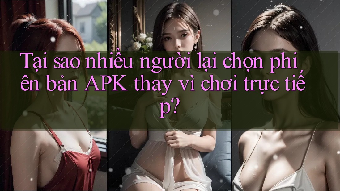 Tại sao nhiều người lại chọn phiên bản APK thay vì chơi trực tiếp? Tại sao nhiều người lại chọn phiên bản APK thay vì chơi trực tiếp?