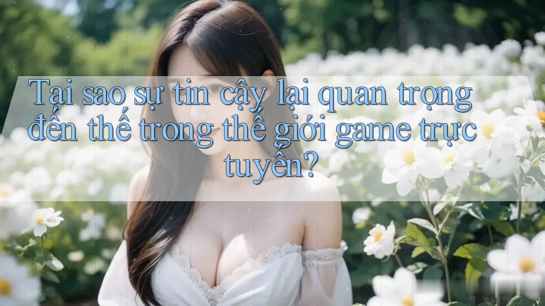 Tại sao sự tin cậy lại quan trọng đến thế trong thế giới game trực tuyến?