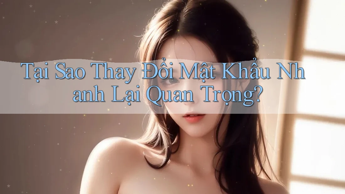 Tại Sao Thay Đổi Mật Khẩu Nhanh Lại Quan Trọng? Tại Sao Thay Đổi Mật Khẩu Nhanh Lại Quan Trọng?