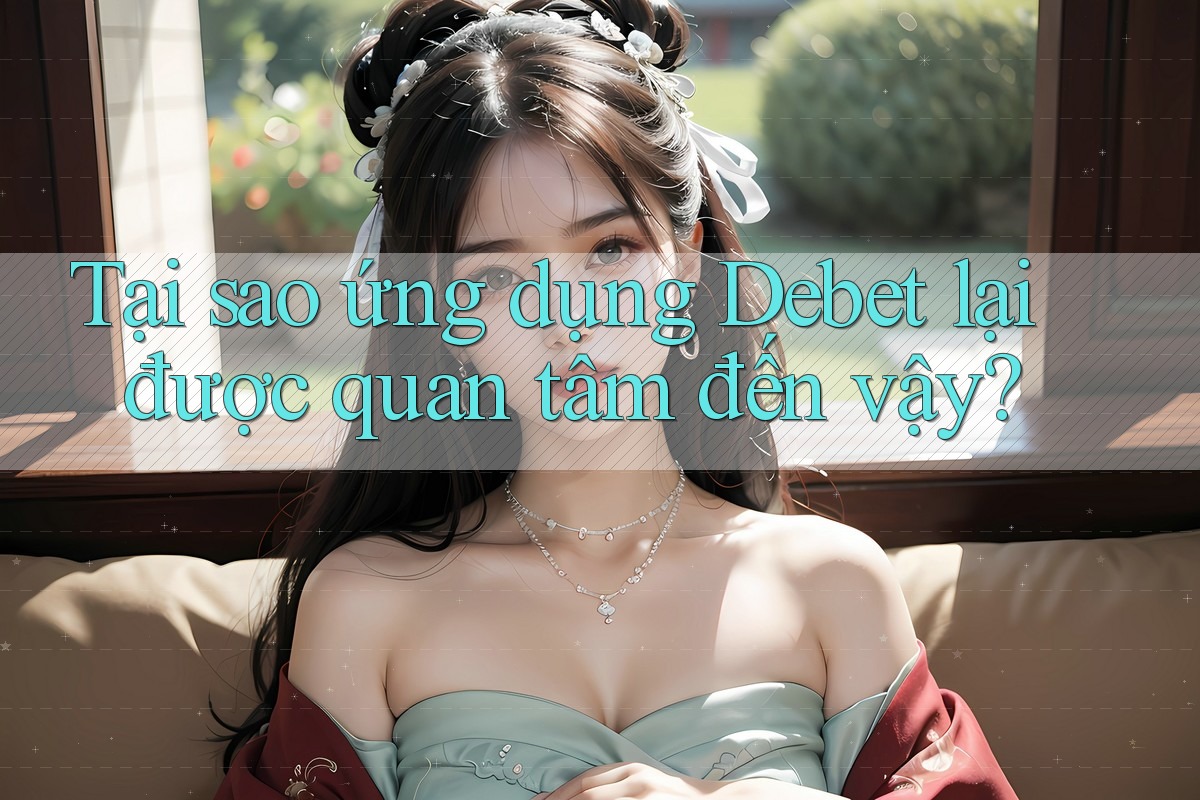 Tại sao ứng dụng Debet lại được quan tâm đến vậy? Tại sao ứng dụng Debet lại được quan tâm đến vậy?