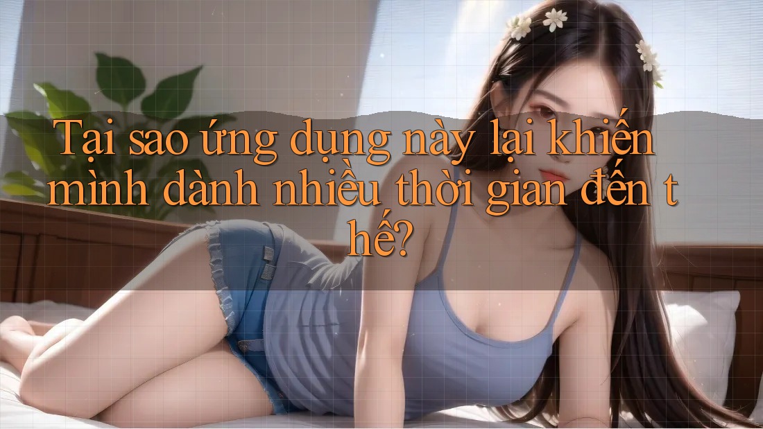 Tại sao ứng dụng này lại khiến mình dành nhiều thời gian đến thế? Tại sao ứng dụng này lại khiến mình dành nhiều thời gian đến thế?