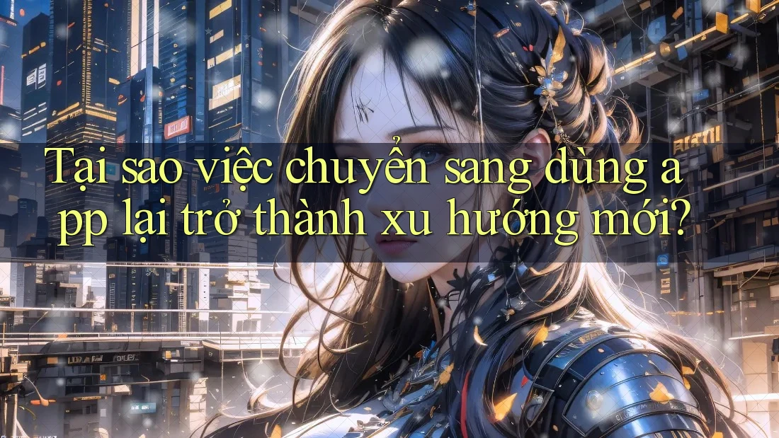 Tại sao việc chuyển sang dùng app lại trở thành xu hướng mới? Tại sao việc chuyển sang dùng app lại trở thành xu hướng mới?