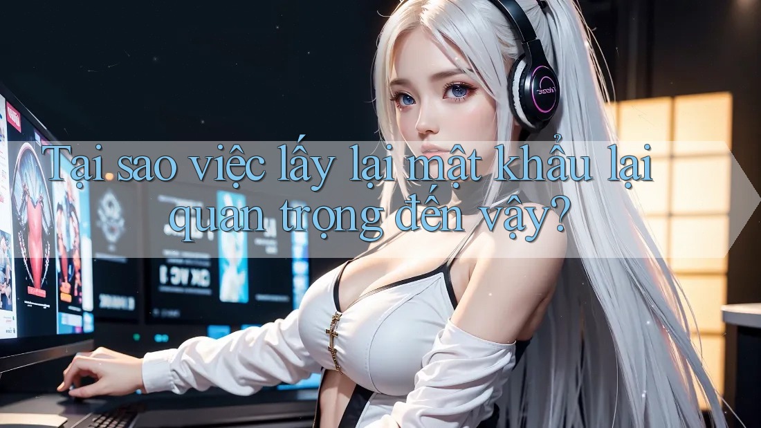Tại sao việc lấy lại mật khẩu lại quan trọng đến vậy? Tại sao việc lấy lại mật khẩu lại quan trọng đến vậy?