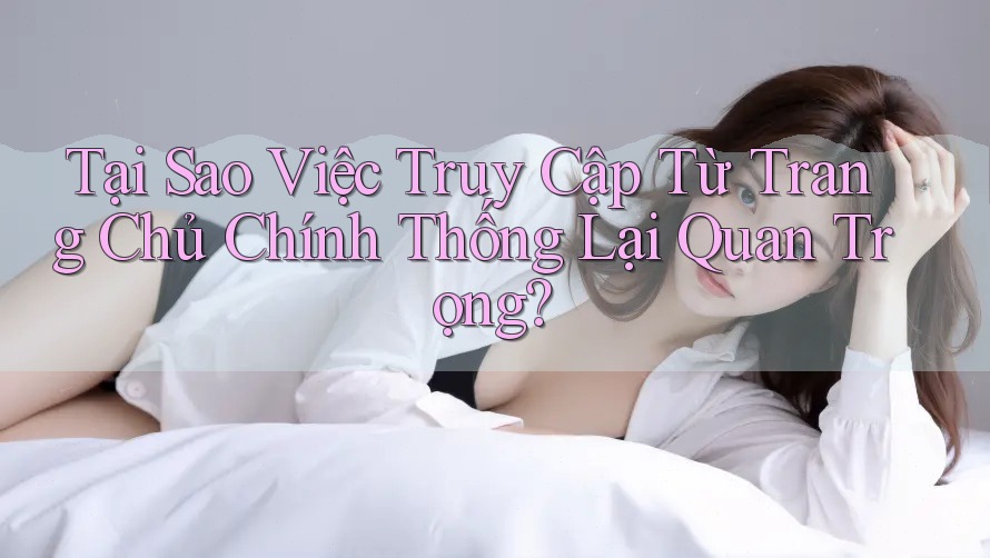 Tại Sao Việc Truy Cập Từ Trang Chủ Chính Thống Lại Quan Trọng? Tại Sao Việc Truy Cập Từ Trang Chủ Chính Thống Lại Quan Trọng?