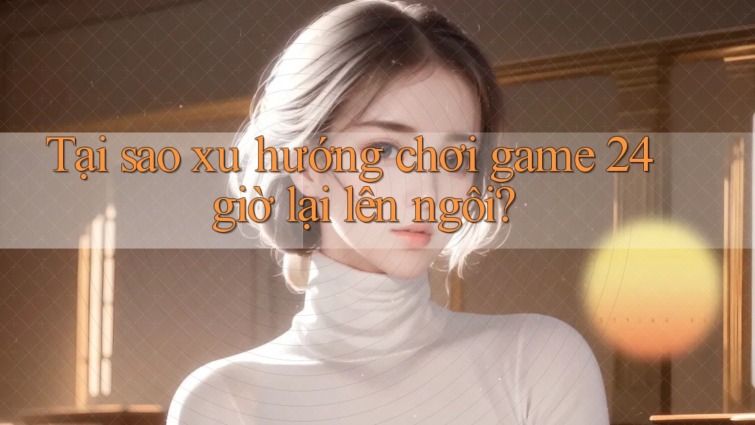 Tại sao xu hướng chơi game 24 giờ lại lên ngôi? Tại sao xu hướng chơi game 24 giờ lại lên ngôi?