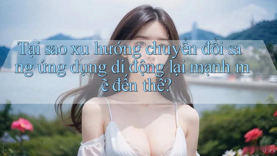 Tại sao xu hướng chuyển đổi sang ứng dụng di động lại mạnh mẽ đến thế? Tại sao xu hướng chuyển đổi sang ứng dụng di động lại mạnh mẽ đến thế?
