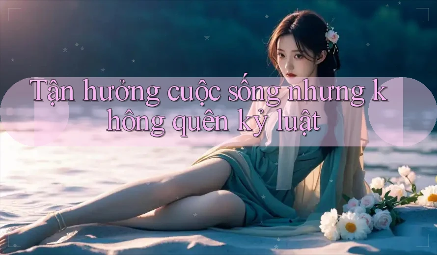 Tận hưởng cuộc sống nhưng không quên kỷ luật Tận hưởng cuộc sống nhưng không quên kỷ luật