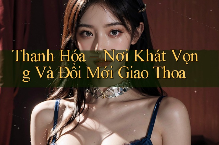 Thanh Hóa – Nơi Khát Vọng Và Đổi Mới Giao Thoa
