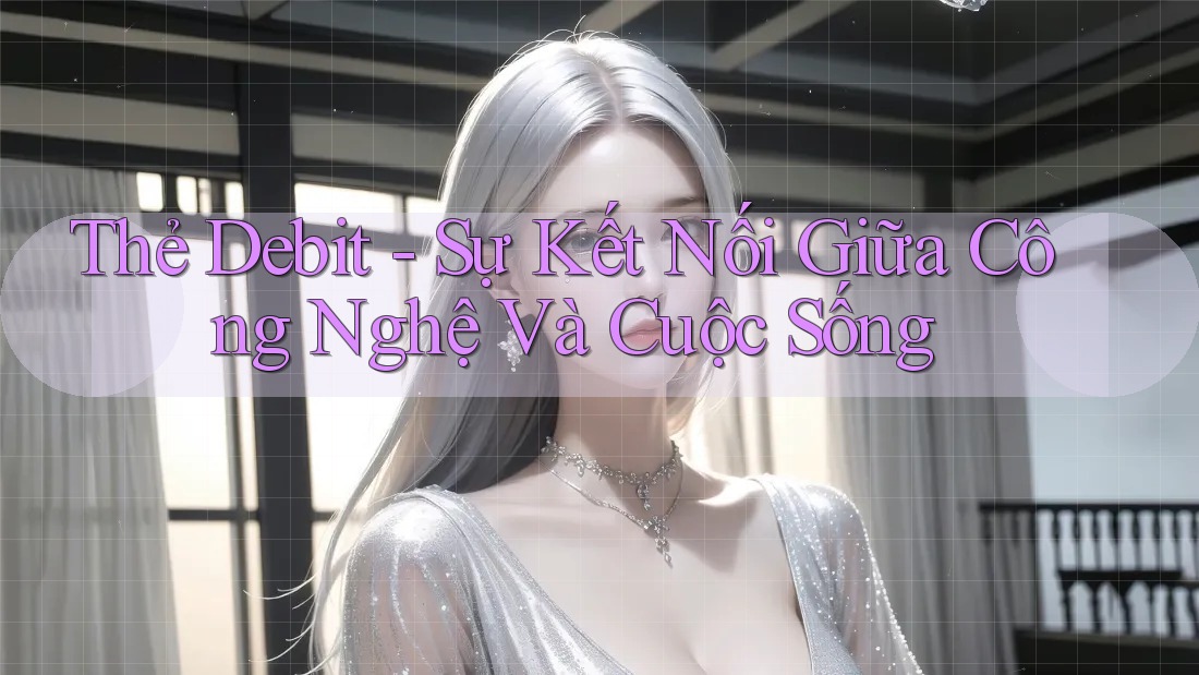 Thẻ Debit - Sự Kết Nối Giữa Công Nghệ Và Cuộc Sống Thẻ Debit - Sự Kết Nối Giữa Công Nghệ Và Cuộc Sống